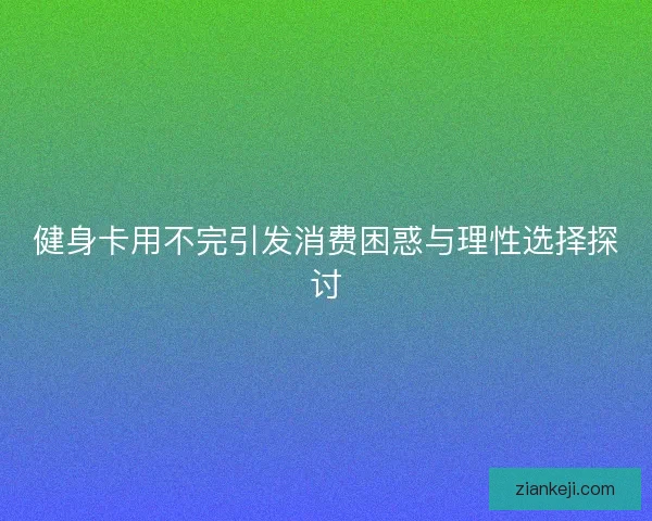 健身卡用不完引发消费困惑与理性选择探讨