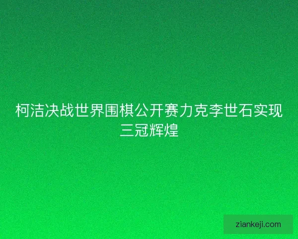 柯洁决战世界围棋公开赛力克李世石实现三冠辉煌