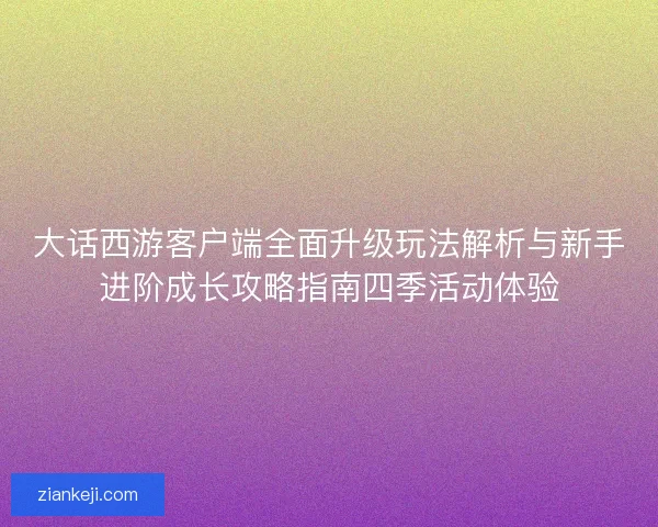 大话西游客户端全面升级玩法解析与新手进阶成长攻略指南四季活动体验