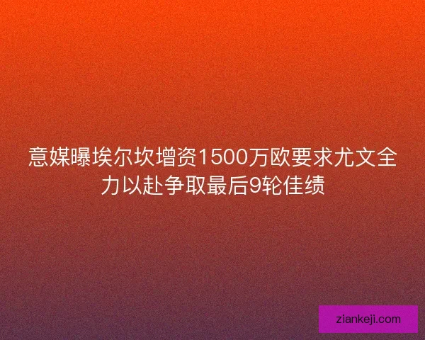 意媒曝埃尔坎增资1500万欧要求尤文全力以赴争取最后9轮佳绩