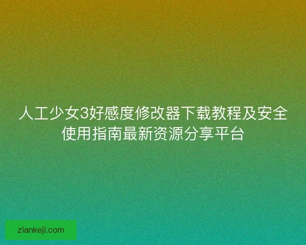 人工少女3好感度修改器下载教程及安全使用指南最新资源分享平台