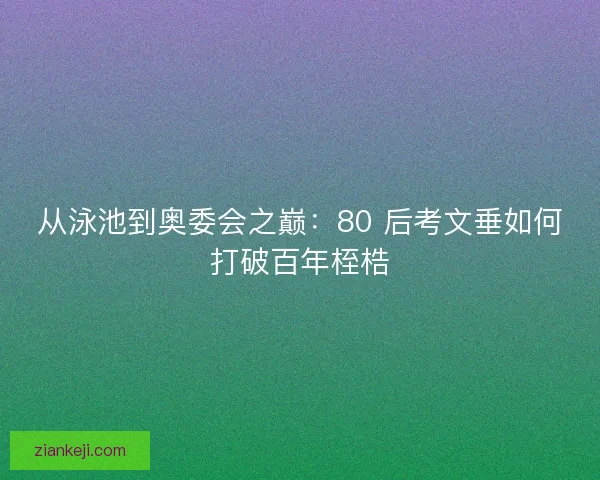 从泳池到奥委会之巅：80 后考文垂如何打破百年桎梏