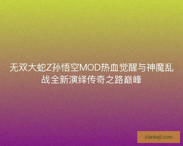 无双大蛇Z孙悟空MOD热血觉醒与神魔乱战全新演绎传奇之路巅峰