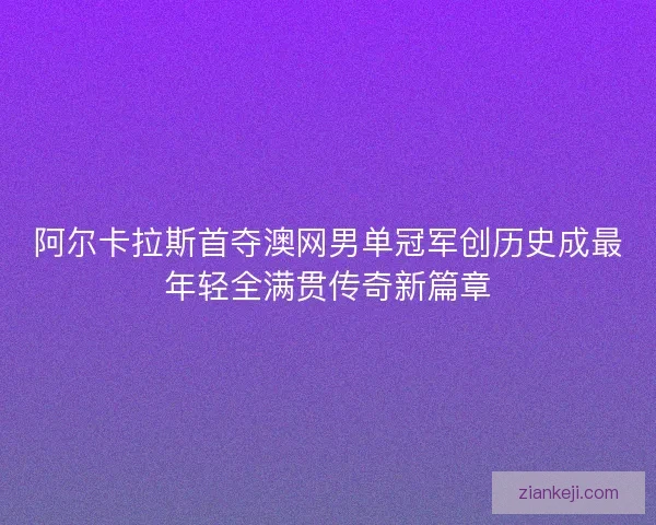阿尔卡拉斯首夺澳网男单冠军创历史成最年轻全满贯传奇新篇章